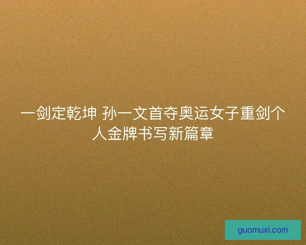 一剑定乾坤 孙一文首夺奥运女子重剑个人金牌书写新篇章