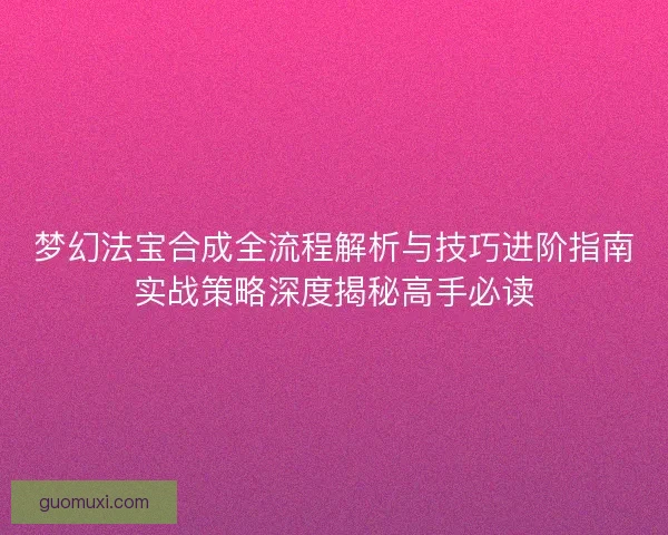 梦幻法宝合成全流程解析与技巧进阶指南实战策略深度揭秘高手必读