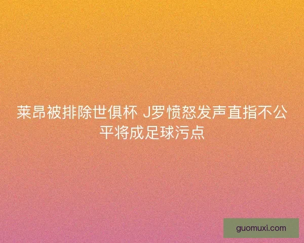 莱昂被排除世俱杯 J罗愤怒发声直指不公平将成足球污点