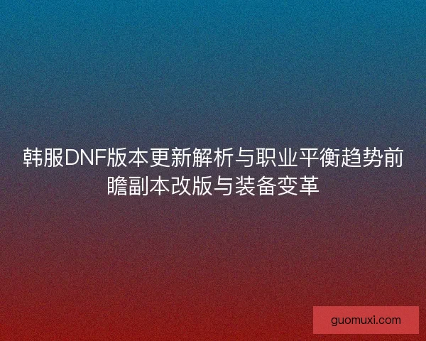 韩服DNF版本更新解析与职业平衡趋势前瞻副本改版与装备变革