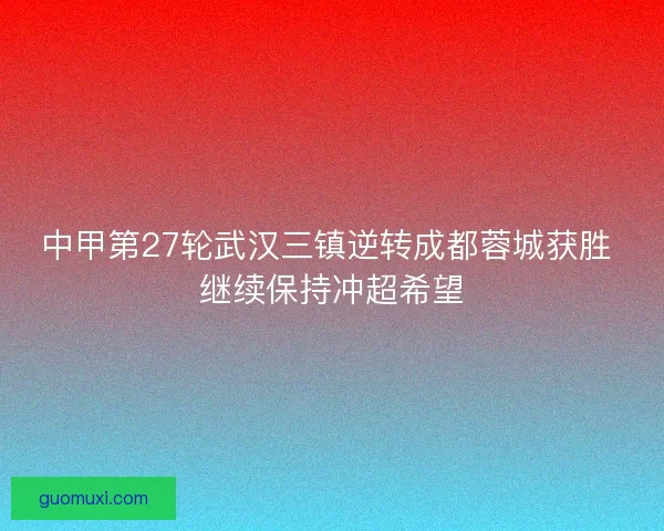 中甲第27轮武汉三镇逆转成都蓉城获胜 继续保持冲超希望