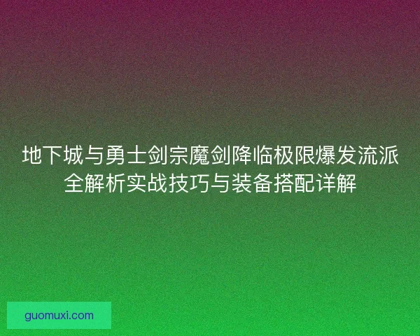地下城与勇士剑宗魔剑降临极限爆发流派全解析实战技巧与装备搭配详解