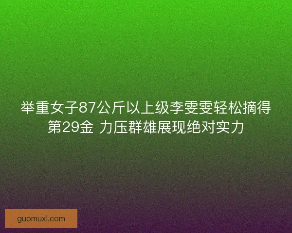 举重女子87公斤以上级李雯雯轻松摘得第29金 力压群雄展现绝对实力
