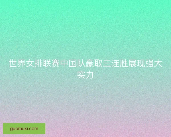 世界女排联赛中国队豪取三连胜展现强大实力
