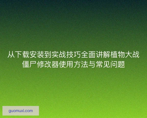 从下载安装到实战技巧全面讲解植物大战僵尸修改器使用方法与常见问题